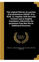 The Original Hebrew of a Portion of Ecclesiasticus (XXXIX .15 to XLIX. 11), Together with the Early Versions and an English Translation, Followed by the Quotations from Ben Sira in Rabbinical Literature;