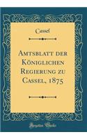 Amtsblatt Der KÃ¶niglichen Regierung Zu Cassel, 1875 (Classic Reprint)