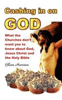 Cashing in on God... What the Churches Don't Want You to Know about God, Jesus Christ and the Holy Bible.