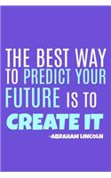 The Best Way To Predict Your Future Is To Create It - Abraham Lincoln