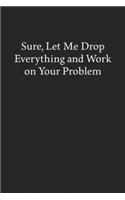 Sure, Let Me Drop Everything and Work on Your Problem: Blank Funny Lined Journal - Black Sarcastic Notebook