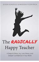 The Radically Happy Teacher: 4 Steps to More Joy, Less Stress, and Deeper Confidence in Your Work