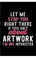 Let Me Stop You Right There If This Isn't About Artwork I'm Not Interested: Notebook for Artwork Lover - Great Christmas & Birthday Gift Idea for Artwork Fan - Artwork Journal - Artwork Fan Diary - 120 pages 6x9 inches