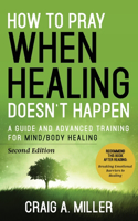 How to Pray When Healing Doesn't Happen: A Guide and Advanced Training for Mind/Body Healing