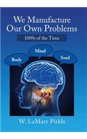We Manufacture Our Own Problems
