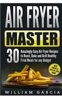 Air Fryer Master 30 Amazingly Easy Air Fryer Recipes to Roast, Bake and Grill Healthy Fried Meals for any Budget