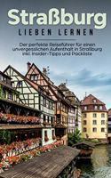 Straßburg lieben lernen: Der perfekte Reiseführer für einen unvergesslichen Aufenthalt in Straßburg inkl. Insider-Tipps und Packliste
