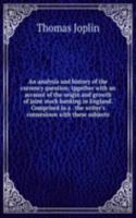 analysis and history of the currency question; tpgether with an account of the origin and growth of joint stock banking in England. Comprised in a . the writer's connexioon with these subjects