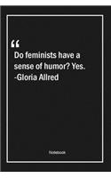 Do feminists have a sense of humor? Yes. -Gloria Allred