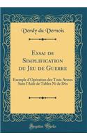Essai de Simplification du Jeu de Guerre: Exemple d'Opération des Trois Armes Sans l'Aide de Tables Ni de Dés (Classic Reprint)