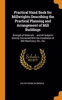 Practical Hand Book for Millwrights Describing the Practical Planning and Arrangement of Mill Buildings: Strength of Materials ... and All Subjects Directly Connected with the Installation of Mill Machinery; Etc., Etc