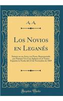 Los Novios En Leganés: Sainete En Un Acto Y En Prosa, Representado Por Primera Vez Con Aplauso En El Teatro Español, La Noche del 23 de Noviembre de 1869 (Classic Reprint)