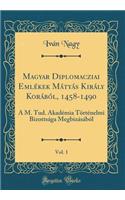 Magyar Diplomacziai Emlékek Mátyás Király Korából, 1458-1490, Vol. 1: A M. Tud. Akadémia Történelmi Bizottsága Megbizásából (Classic Reprint)