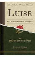 Luise: Ein Ländliches Gedicht in Drei Idyllen (Classic Reprint)