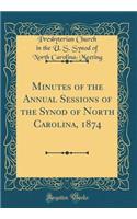 Minutes of the Annual Sessions of the Synod of North Carolina, 1874 (Classic Reprint)