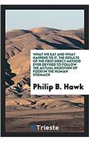 What We Eat and What Happens to It, the Results of the First Direct Method Ever Devised to Follow the Actual Digestion of Food in the Human Stomach