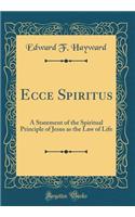 Ecce Spiritus: A Statement of the Spiritual Principle of Jesus as the Law of Life (Classic Reprint): A Statement of the Spiritual Principle of Jesus as the Law of Life (Classic Reprint)