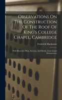 Observations On The Construction Of The Roof Of King's College Chapel, Cambridge: With Illustrative Plans, Sections, And Details, From Actual Measurement