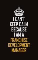 I Can't Keep Calm Because I Am A Franchise Development Manager
