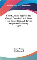 Count Arnim's Reply to the Charges Contained in a Letter from Prince Bismarck to the Emperor of Germany (1877)