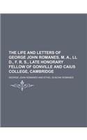 The Life and Letters of George John Romanes, M. A., LL D., F. R. S., Late Honorary Fellow of Gonville and Caius College, Cambridge