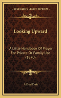 Looking Upward: A Little Handbook Of Prayer For Private Or Family Use (1870)