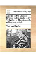 A Guide to the English Tongue. in Two Parts. ... by T. Dyche, ... the Sixteenth Edition Corrected.