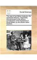 The Case of Our Fellow-Creatures, the Oppressed Africans, Respectfully Recommended to the Serious Consideration of the Legislature of Great-Britain, by the People Called Quakers.