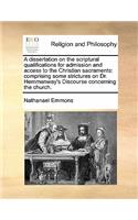 A dissertation on the scriptural qualifications for admission and access to the Christian sacraments: comprising some strictures on Dr. Hemmenway's Discourse concerning the church.