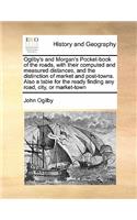 Ogilby's and Morgan's Pocket-Book of the Roads, with Their Computed and Measured Distances, and the Distinction of Market and Post-Towns. Also a Table for the Ready Finding Any Road, City, or Market-Town