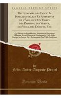 Dictionnaire Des Facultï¿½s Intellectuelles Et Affectives de l'ï¿½me, Ou l'On Traite Des Passions, Des Vertus, Des Vices, Des Dï¿½fauts, Etc: Qui ï¿½lï¿½vent Ou Ennoblissent, Abaissent Ou Dï¿½gradent l'Homme, Et Des Moyens de Dï¿½velopper Les Unes : Qui ï¿½lï¿½vent Ou Ennoblissent, Abaissent Ou Dï¿½gradent l'Homme, Et Des Moyens de Dï¿½velopper Les Unes Et de Corriger