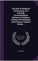 The End of Religious Controversy, in a Friendly Correspondence Between a Religious Society of Protestants, and a Roman Catholic Divine ...