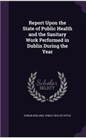 Report Upon the State of Public Health and the Sanitary Work Performed in Dublin During the Year: (English)