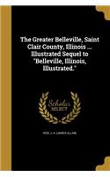 Greater Belleville, Saint Clair County, Illinois ... Illustrated Sequel to Belleville, Illinois, Illustrated.