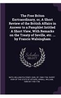 Free Briton Exrtraordinary, or, A Short Review of the British Affairs in Answer to a Pamphlet Intitled A Short View, With Remarks on the Treaty of Seville, etc. ... by Francis Walsingham