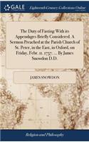 The Duty of Fasting with Its Appendages Briefly Considered. a Sermon Preached at the Parish Church of St. Peter, in the East, in Oxford, on Friday, Febr. 11. 1757. ... by James Snowdon D.D.