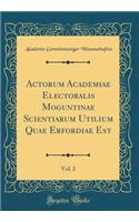 Actorum Academiae Electoralis Moguntinae Scientiarum Utilium Quae Erfordiae Est, Vol. 2 (Classic Reprint)
