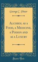 Alcohol as a Food, a Medicine, a Poison and as a Luxury (Classic Reprint)