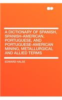 A Dictionary of Spanish, Spanish-American, Portuguese, and Portuguese-American Mining, Metallurgical and Allied Terms