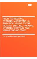 Fruit Harvesting, Storing, Marketing: A Practical Guide to the Picking, Sorting, Packing, Storing, Shipping, and Marketing of Fruit