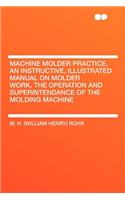 Machine Molder Practice, an Instructive, Illustrated Manual on Molder Work, the Operation and Superintendance of the Molding Machine
