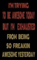I'm Trying to Be Awesome Today but I'm Exhausted from Being so Freakin Awesome Yesterday
