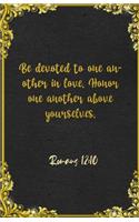 Be devoted to one another in love. Honor one another above yourselves. Romans 12