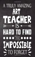 A Truly Amazing ART Teacher is Hard to Find and Impossible To Forget: Teacher Notebook, Journal or Planner for Teacher Gift, Thank You Gift to Show Your Gratitude During Teacher Appreciation Week