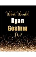 What Would Ryan Gosling Do?: Large Notebook/Diary/Journal for Writing 100 Pages, Ryan Gosling Gift for Fans