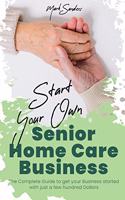 Start Your Own Senior Homecare Business: The Complete Guide to get Your Business Started with Just a Few Hundred Dollars