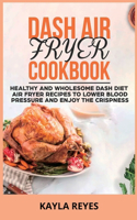 Dash Air Fryer Cookbook: Healthy and Wholesome Dash Diet Air Fryer Recipes to Lower Blood Pressure and Enjoy the Crispness