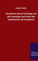 Christliche Kanzel-Vorträge auf alle Sonntage und Feste des katholischen Kirchenjahres