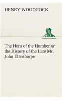 The Hero of the Humber or the History of the Late Mr. John Ellerthorpe