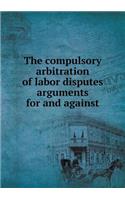 The compulsory arbitration of labor disputes arguments for and against: (English)
